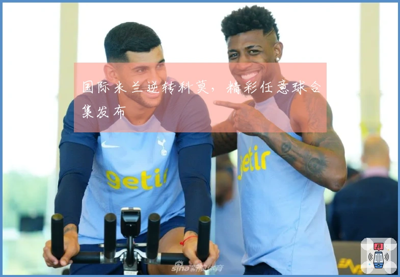 国际米兰逆转科莫，精彩任意球合集发布