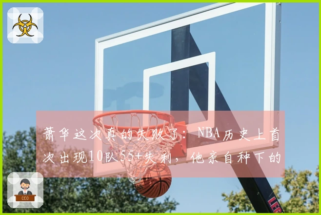 萧华这次真的失败了：NBA历史上首次出现10队55+失利，他亲自种下的雷终于爆炸了