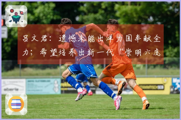 吕文君：遗憾未能出洋为国奉献全力；希望培养出新一代“崇明六虎”