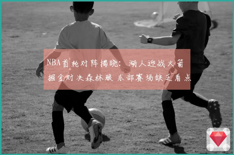 NBA首轮对阵揭晓：湖人迎战火箭 掘金对决森林狼 东部赛场缺乏看点