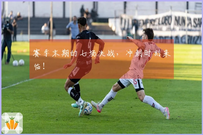 赛季末期的七场决战，冲刺时刻来临！