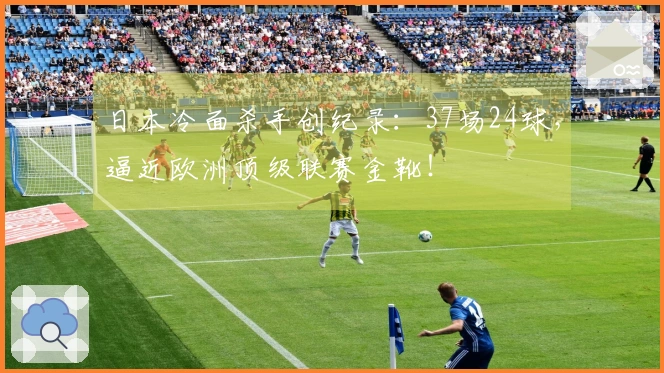 日本冷面杀手创纪录：37场24球，逼近欧洲顶级联赛金靴！
