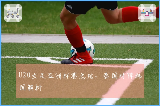 U20女足亚洲杯赛总结，泰国对阵韩国解析