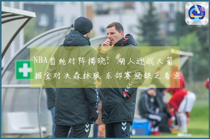 NBA首轮对阵揭晓：湖人迎战火箭 掘金对决森林狼 东部赛场缺乏看点