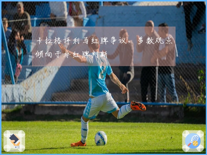 卡拉格评利马红牌争议，多数观点倾向于非红牌判断