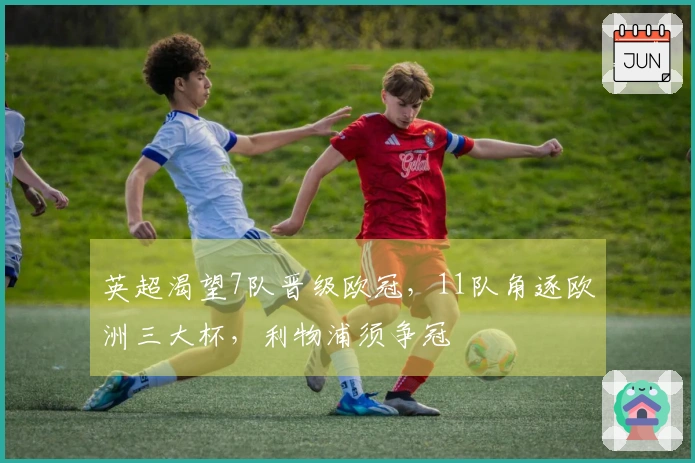英超渴望7队晋级欧冠，11队角逐欧洲三大杯，利物浦须争冠