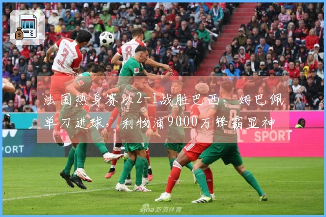 法国热身赛以2-1战胜巴西，姆巴佩单刀进球，利物浦9000万锋霸显神威
